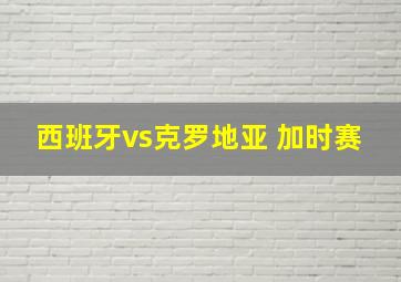 西班牙vs克罗地亚 加时赛